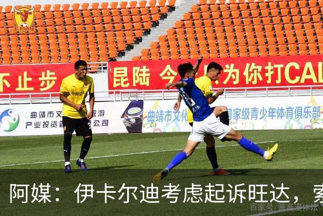 阿媒：伊卡尔迪考虑起诉旺达，索赔她造成的职业生涯经济损失